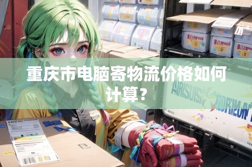 重慶市電腦寄物流價(jià)格如何計(jì)算？