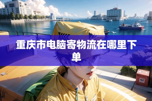 重慶市電腦寄物流在哪里下單