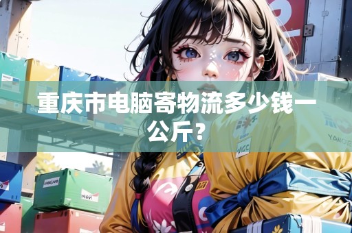 重慶市電腦寄物流多少錢一公斤？