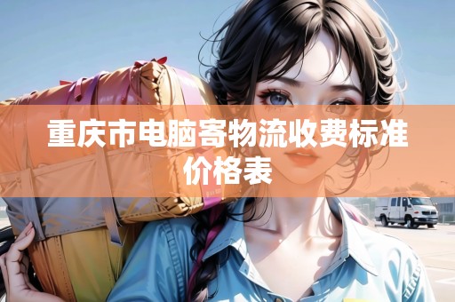 重慶市電腦寄物流收費標(biāo)準(zhǔn)價格表
