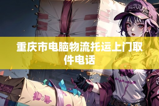 重慶市電腦物流托運(yùn)上門取件電話