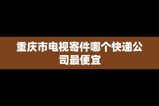 重慶市電視寄件哪個快遞公司最便宜