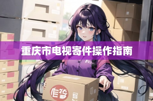 重慶市電視寄件操作指南