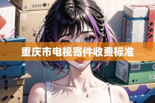 重慶市電視寄件收費(fèi)標(biāo)準(zhǔn)