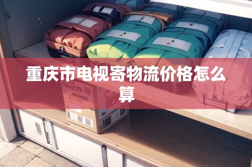 重慶市電視寄物流價格怎么算