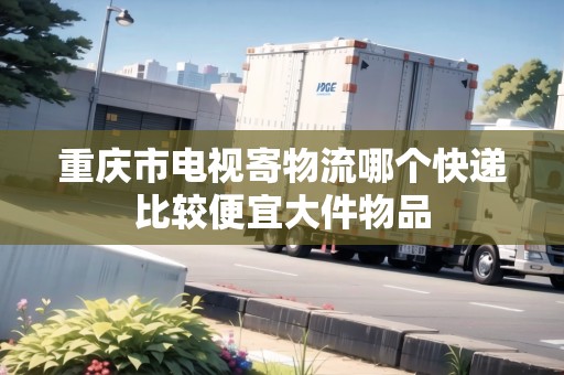 重慶市電視寄物流哪個(gè)快遞比較便宜大件物品