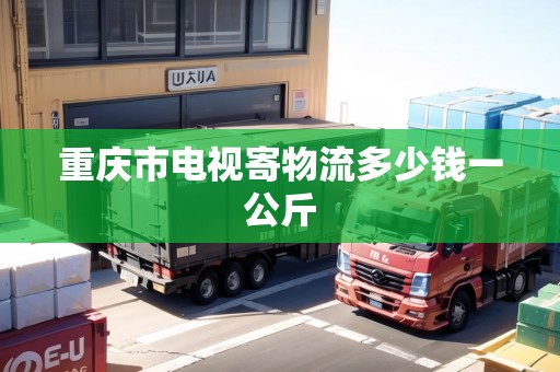 重慶市電視寄物流多少錢(qián)一公斤