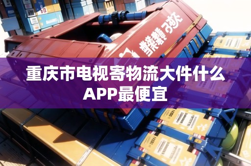 重慶市電視寄物流大件什么APP最便宜