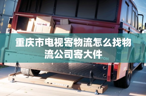重慶市電視寄物流怎么找物流公司寄大件