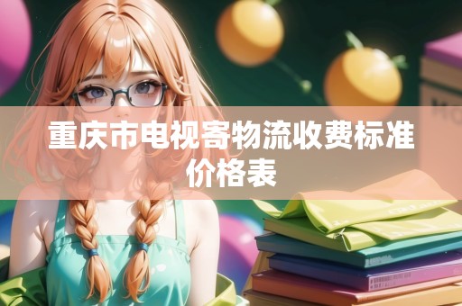 重慶市電視寄物流收費(fèi)標(biāo)準(zhǔn)價(jià)格表