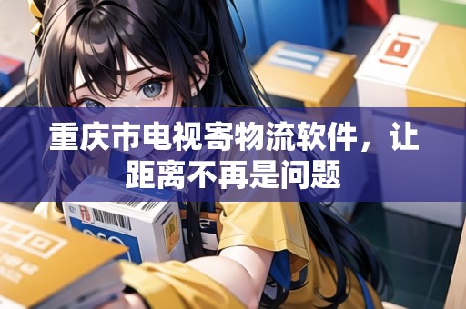 重慶市電視寄物流軟件，讓距離不再是問題
