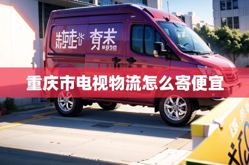 重慶市電視物流怎么寄便宜