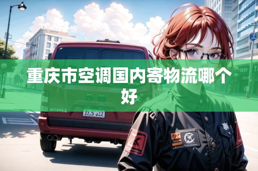 重慶市空調(diào)國(guó)內(nèi)寄物流哪個(gè)好