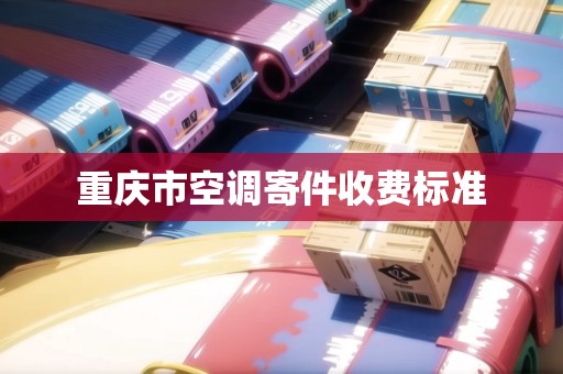 重慶市空調(diào)寄件收費(fèi)標(biāo)準(zhǔn)