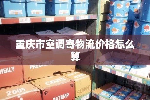 重慶市空調(diào)寄物流價(jià)格怎么算