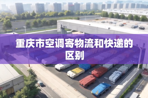 重慶市空調(diào)寄物流和快遞的區(qū)別