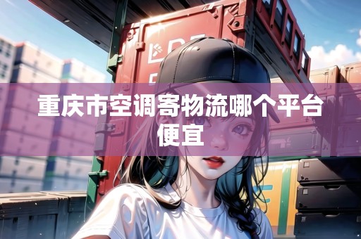 重慶市空調(diào)寄物流哪個(gè)平臺(tái)便宜