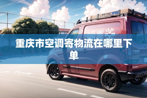 重慶市空調(diào)寄物流在哪里下單
