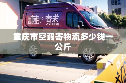重慶市空調(diào)寄物流多少錢(qián)一公斤