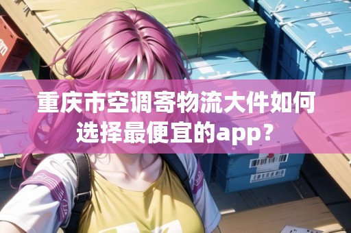 重慶市空調(diào)寄物流大件如何選擇最便宜的app？