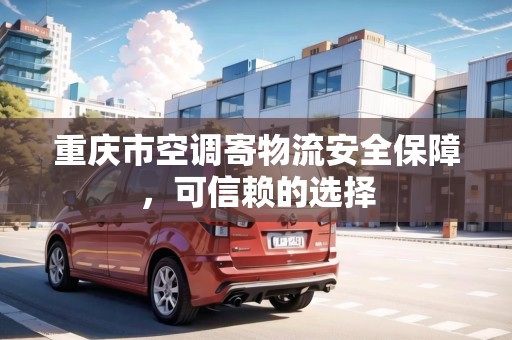 重慶市空調(diào)寄物流安全保障，可信賴的選擇