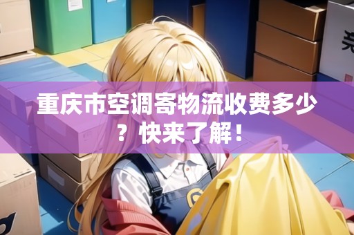 重慶市空調寄物流收費多少？快來了解！