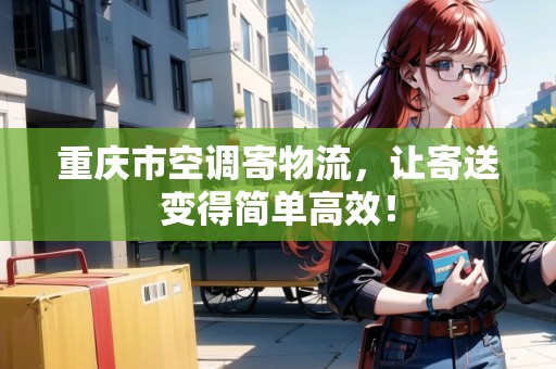 重慶市空調(diào)寄物流，讓寄送變得簡單高效！