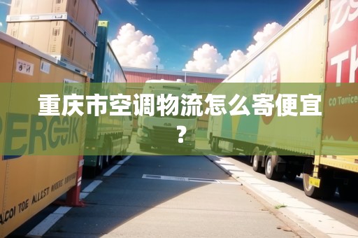 重慶市空調物流怎么寄便宜？
