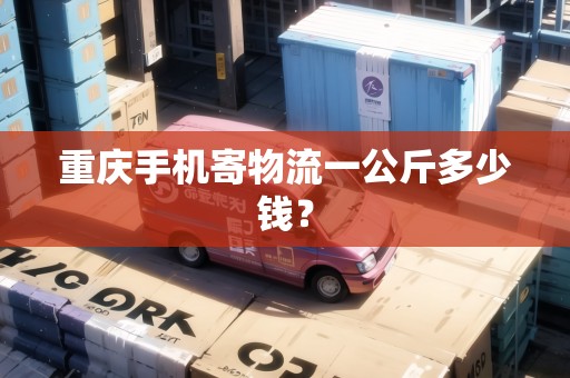 重慶手機(jī)寄物流一公斤多少錢(qián)？