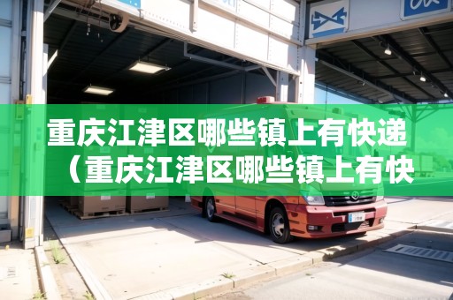 重慶江津區(qū)哪些鎮(zhèn)上有快遞（重慶江津區(qū)哪些鎮(zhèn)上有快遞點(diǎn)）