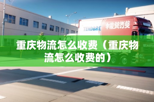 重慶物流怎么收費(fèi)（重慶物流怎么收費(fèi)的）