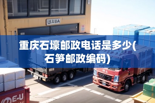重慶石壕郵政電話是多少(石筍郵政編碼)