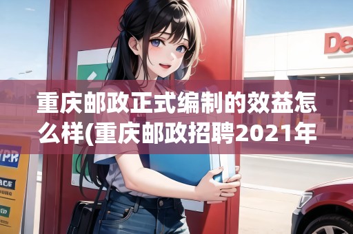 重慶郵政正式編制的效益怎么樣(重慶郵政招聘2021年社會(huì)招聘)