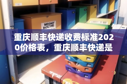 重慶順豐快遞收費(fèi)標(biāo)準(zhǔn)2020價(jià)格表，重慶順豐快遞是怎么收費(fèi)的