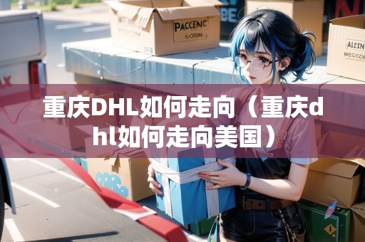 重慶DHL如何走向（重慶dhl如何走向美國）