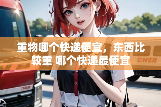 重物哪個快遞便宜，東西比較重 哪個快遞最便宜