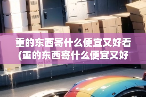 重的東西寄什么便宜又好看(重的東西寄什么便宜又好)