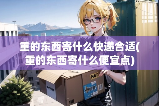 重的東西寄什么快遞合適(重的東西寄什么便宜點)