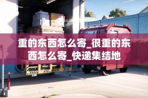 重的東西怎么寄_很重的東西怎么寄_快遞集結地