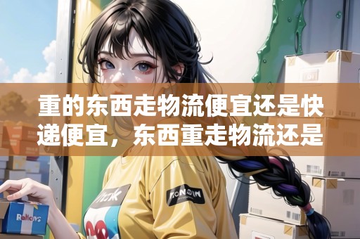 重的東西走物流便宜還是快遞便宜，東西重走物流還是走快遞