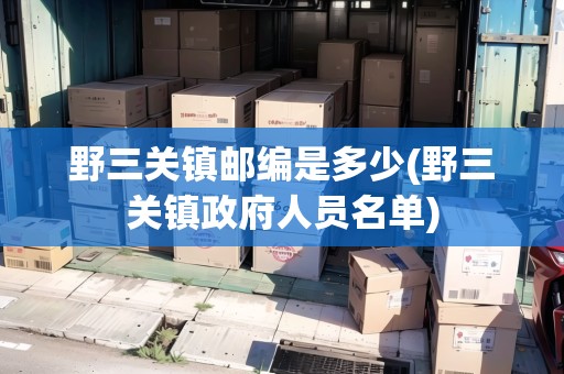 野三關(guān)鎮(zhèn)郵編是多少(野三關(guān)鎮(zhèn)政府人員名單)