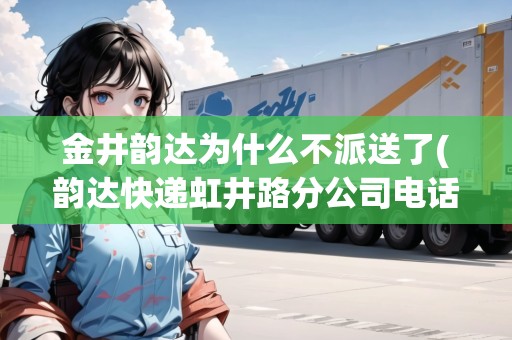 金井韻達(dá)為什么不派送了(韻達(dá)快遞虹井路分公司電話)