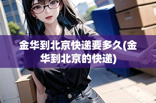 金華到北京快遞要多久(金華到北京的快遞)