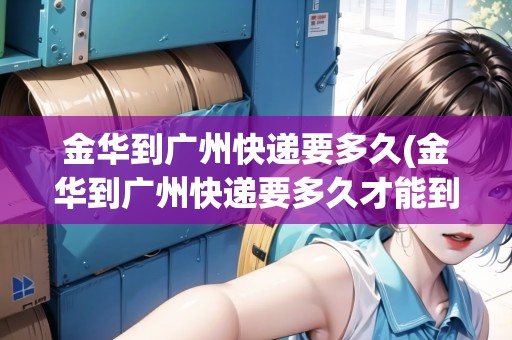 金華到廣州快遞要多久(金華到廣州快遞要多久才能到貨)