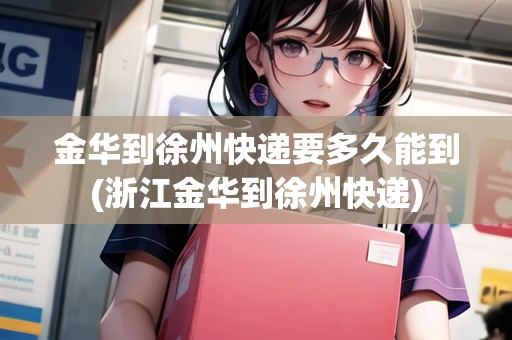 金華到徐州快遞要多久能到(浙江金華到徐州快遞)