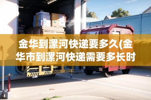 金華到漯河快遞要多久(金華市到漯河快遞需要多長(zhǎng)時(shí)間到貨)