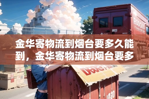 金華寄物流到煙臺要多久能到，金華寄物流到煙臺要多久
