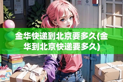 金華快遞到北京要多久(金華到北京快遞要多久)