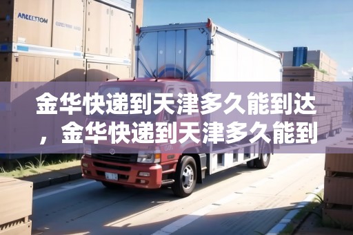 金華快遞到天津多久能到達(dá)，金華快遞到天津多久能到