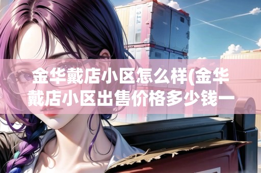 金華戴店小區(qū)怎么樣(金華戴店小區(qū)出售價格多少錢一平)